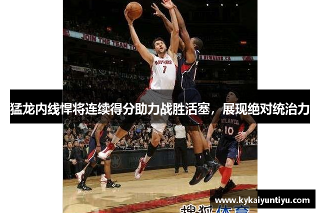 猛龙内线悍将连续得分助力战胜活塞，展现绝对统治力