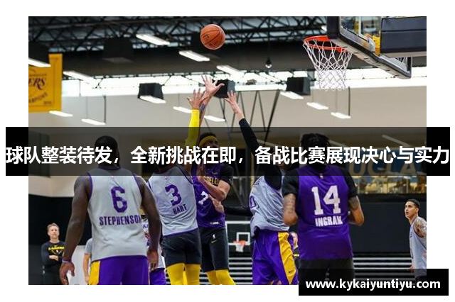 球队整装待发，全新挑战在即，备战比赛展现决心与实力