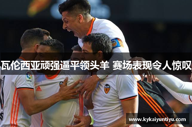 瓦伦西亚顽强逼平领头羊 赛场表现令人惊叹