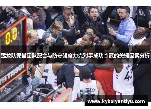 猛龙队凭借团队配合与防守强度力克对手成功夺冠的关键因素分析