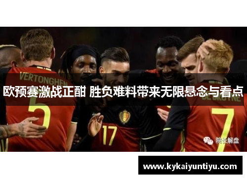欧预赛激战正酣 胜负难料带来无限悬念与看点