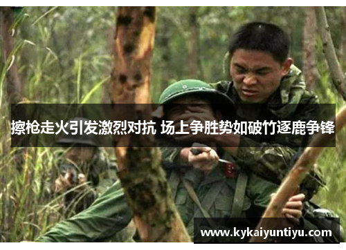 擦枪走火引发激烈对抗 场上争胜势如破竹逐鹿争锋