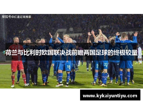 荷兰与比利时欧国联决战前瞻两国足球的终极较量