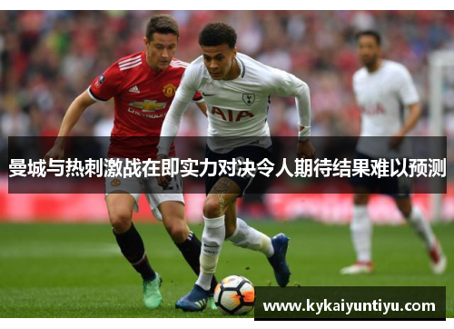曼城与热刺激战在即实力对决令人期待结果难以预测