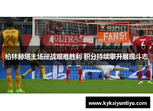 柏林赫塔主场迎战艰难胜利 积分持续攀升展现斗志