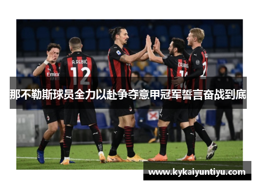 那不勒斯球员全力以赴争夺意甲冠军誓言奋战到底