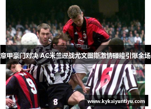 意甲豪门对决 AC米兰迎战尤文图斯激情碰撞引爆全场