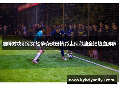 巅峰对决冠军荣耀争夺球员精彩表现激励全场热血沸腾