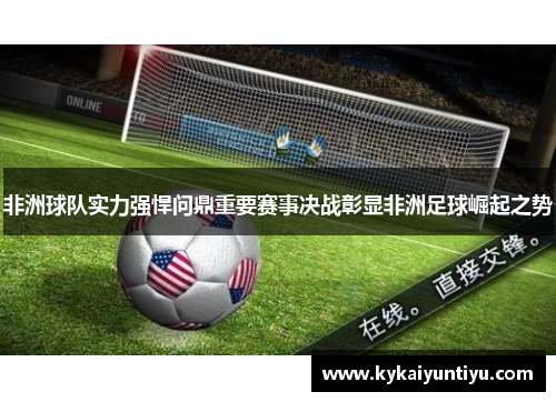 非洲球队实力强悍问鼎重要赛事决战彰显非洲足球崛起之势