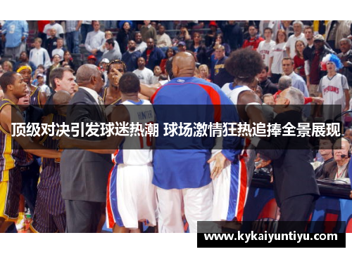顶级对决引发球迷热潮 球场激情狂热追捧全景展现
