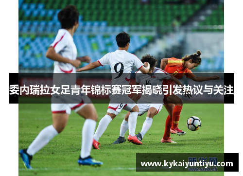 委内瑞拉女足青年锦标赛冠军揭晓引发热议与关注