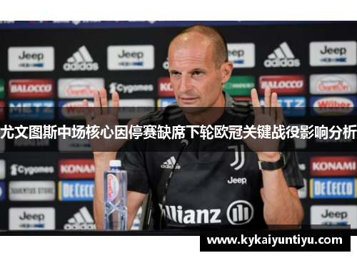 尤文图斯中场核心因停赛缺席下轮欧冠关键战役影响分析