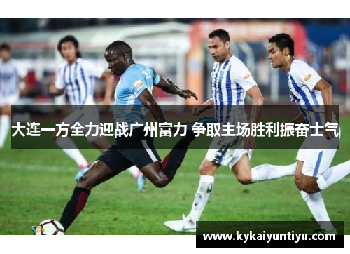 大连一方全力迎战广州富力 争取主场胜利振奋士气