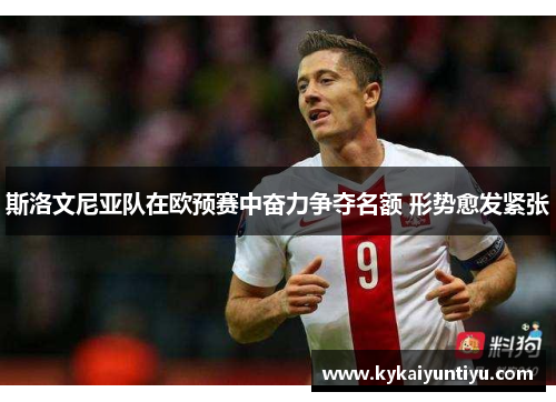 斯洛文尼亚队在欧预赛中奋力争夺名额 形势愈发紧张