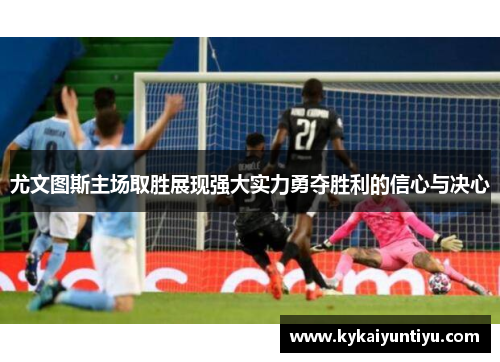 尤文图斯主场取胜展现强大实力勇夺胜利的信心与决心