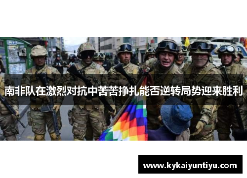 南非队在激烈对抗中苦苦挣扎能否逆转局势迎来胜利