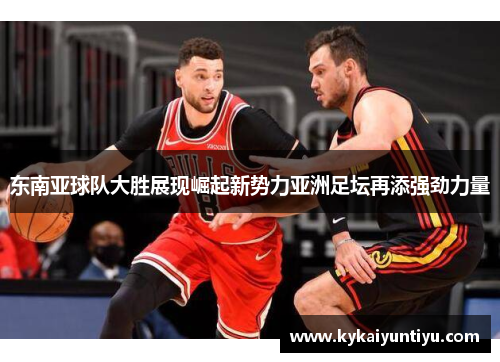 东南亚球队大胜展现崛起新势力亚洲足坛再添强劲力量