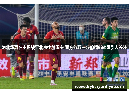 河北华夏在主场战平北京中赫国安 双方各取一分的精彩较量引人关注
