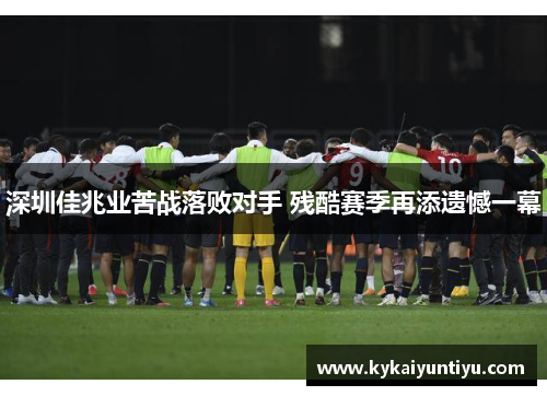 深圳佳兆业苦战落败对手 残酷赛季再添遗憾一幕