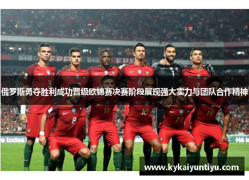 俄罗斯勇夺胜利成功晋级欧锦赛决赛阶段展现强大实力与团队合作精神