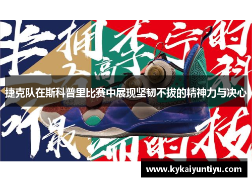 捷克队在斯科普里比赛中展现坚韧不拔的精神力与决心