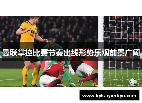 曼联掌控比赛节奏出线形势乐观前景广阔