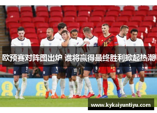 欧预赛对阵图出炉 谁将赢得最终胜利掀起热潮