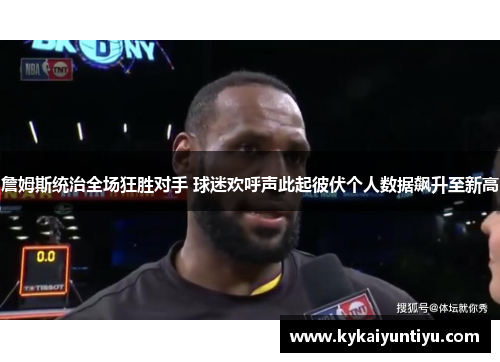 詹姆斯统治全场狂胜对手 球迷欢呼声此起彼伏个人数据飙升至新高