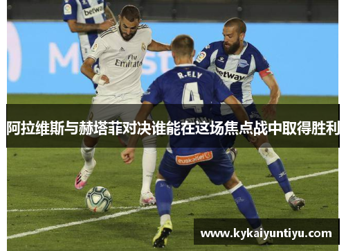 阿拉维斯与赫塔菲对决谁能在这场焦点战中取得胜利