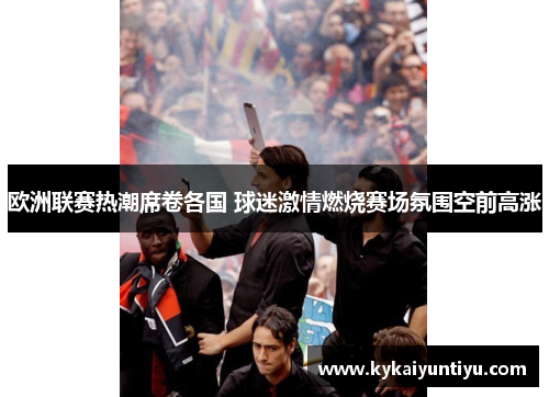 欧洲联赛热潮席卷各国 球迷激情燃烧赛场氛围空前高涨