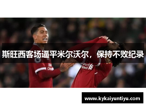 斯旺西客场逼平米尔沃尔，保持不败纪录