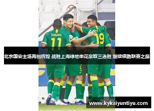 北京国安主场再创辉煌 战胜上海绿地申花豪取三连胜 继续领跑联赛之巅