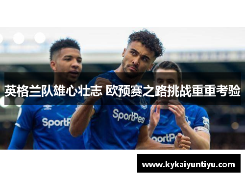 英格兰队雄心壮志 欧预赛之路挑战重重考验