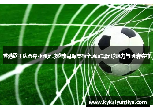 香港霸王队勇夺亚洲足球盛事冠军震撼全场展现足球魅力与团结精神