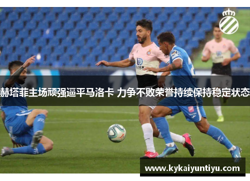 赫塔菲主场顽强逼平马洛卡 力争不败荣誉持续保持稳定状态