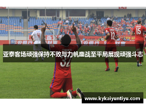 亚泰客场顽强保持不败与力帆鏖战至平局展现顽强斗志