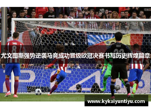 尤文图斯强势逆袭马竞成功晋级欧冠决赛书写历史辉煌篇章