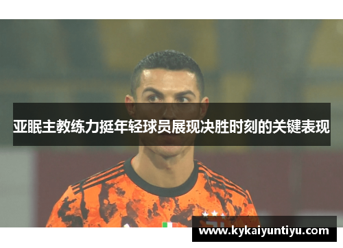 亚眠主教练力挺年轻球员展现决胜时刻的关键表现