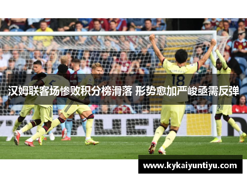 汉姆联客场惨败积分榜滑落 形势愈加严峻亟需反弹