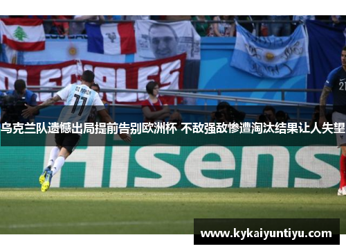 乌克兰队遗憾出局提前告别欧洲杯 不敌强敌惨遭淘汰结果让人失望