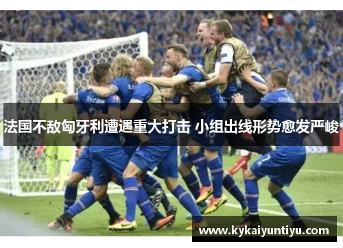 法国不敌匈牙利遭遇重大打击 小组出线形势愈发严峻