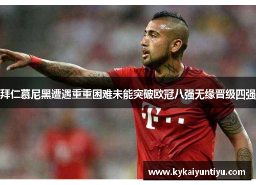 拜仁慕尼黑遭遇重重困难未能突破欧冠八强无缘晋级四强