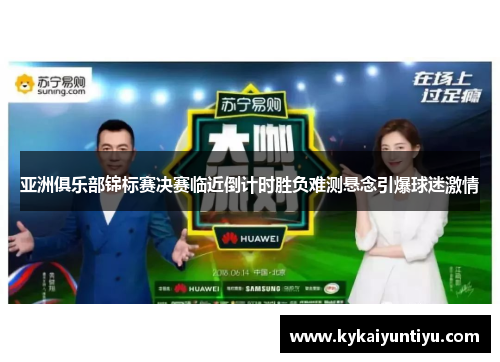 亚洲俱乐部锦标赛决赛临近倒计时胜负难测悬念引爆球迷激情