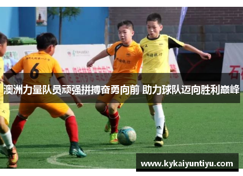 澳洲力量队员顽强拼搏奋勇向前 助力球队迈向胜利巅峰