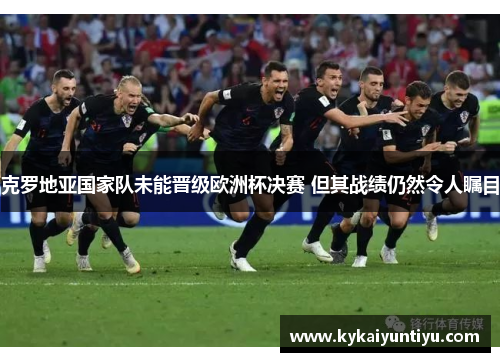 克罗地亚国家队未能晋级欧洲杯决赛 但其战绩仍然令人瞩目