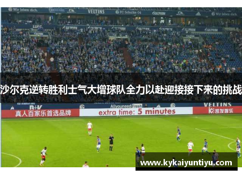 沙尔克逆转胜利士气大增球队全力以赴迎接接下来的挑战