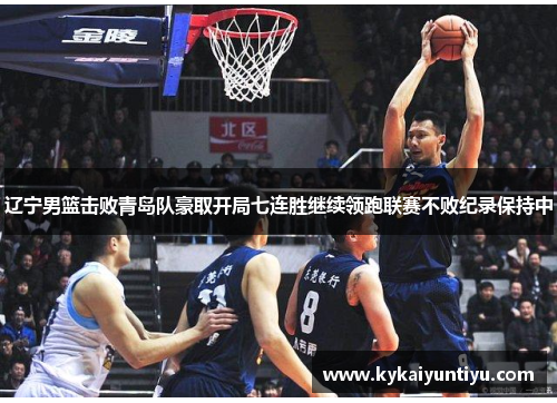 辽宁男篮击败青岛队豪取开局七连胜继续领跑联赛不败纪录保持中