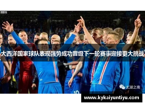 大西洋国家球队表现强势成功晋级下一轮赛事迎接更大挑战